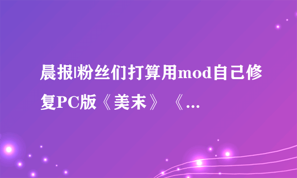 晨报|粉丝们打算用mod自己修复PC版《美末》 《罪恶装备》制作人称格斗游戏太难