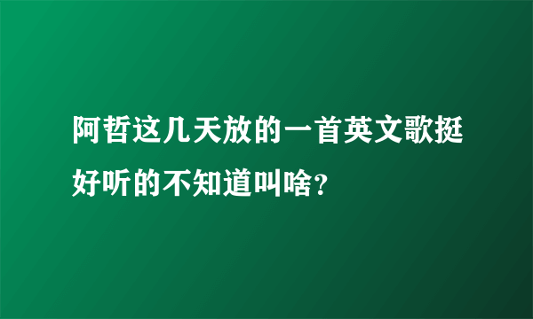 阿哲这几天放的一首英文歌挺好听的不知道叫啥？