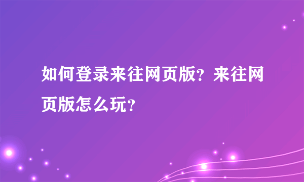 如何登录来往网页版？来往网页版怎么玩？