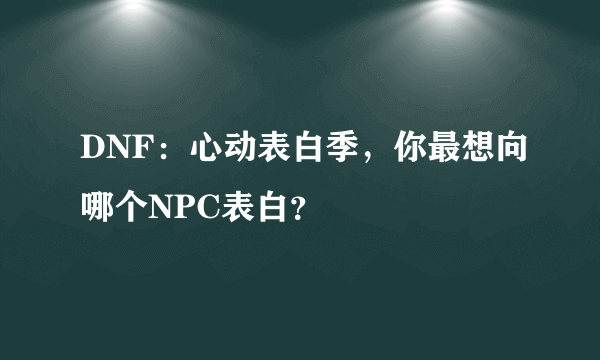 DNF：心动表白季，你最想向哪个NPC表白？