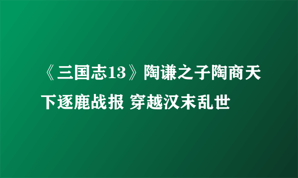 《三国志13》陶谦之子陶商天下逐鹿战报 穿越汉末乱世