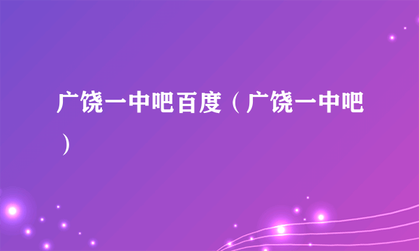 广饶一中吧百度（广饶一中吧）