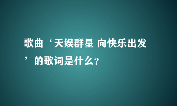 歌曲‘天娱群星 向快乐出发’的歌词是什么？