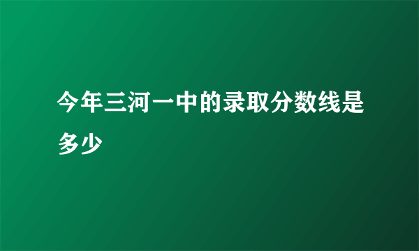 今年三河一中的录取分数线是多少