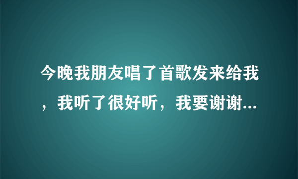 今晚我朋友唱了首歌发来给我，我听了很好听，我要谢谢她唱的歌，该怎么说？