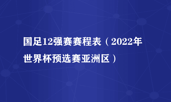 国足12强赛赛程表（2022年世界杯预选赛亚洲区）