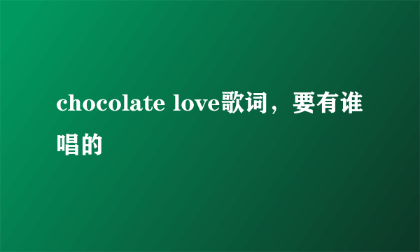 chocolate love歌词，要有谁唱的