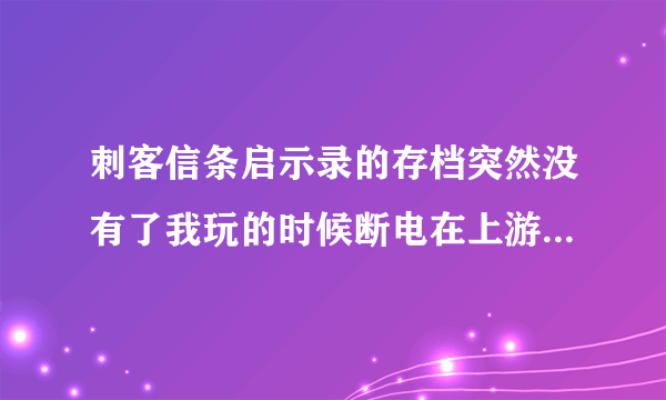 刺客信条启示录的存档突然没有了我玩的时候断电在上游戏时候就没有了