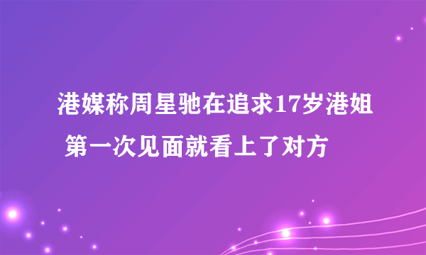 港媒称周星驰在追求17岁港姐 第一次见面就看上了对方