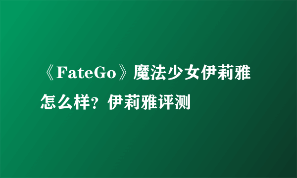 《FateGo》魔法少女伊莉雅怎么样？伊莉雅评测