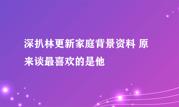 深扒林更新家庭背景资料 原来谈最喜欢的是他