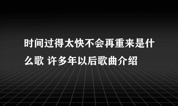 时间过得太快不会再重来是什么歌 许多年以后歌曲介绍