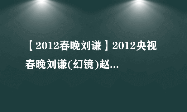 【2012春晚刘谦】2012央视春晚刘谦(幻镜)赵本山退出春晚之...