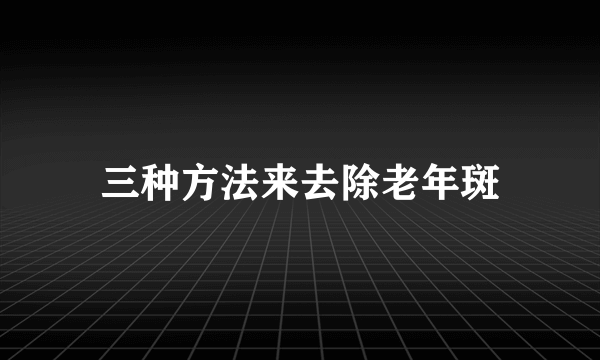 三种方法来去除老年斑