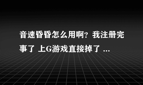 音速昏昏怎么用啊？我注册完事了 上G游戏直接掉了 怎么回事啊？求解答啊