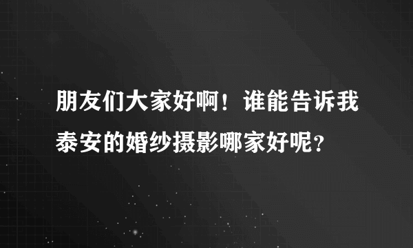 朋友们大家好啊！谁能告诉我泰安的婚纱摄影哪家好呢？