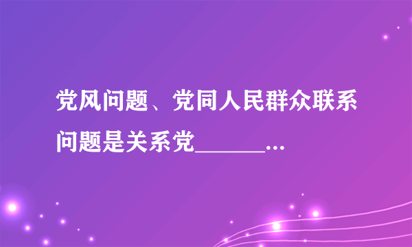 党风问题、党同人民群众联系问题是关系党______的问题。 A.兴衰成败 B.生死存亡 C.执政地位 D.长期执政