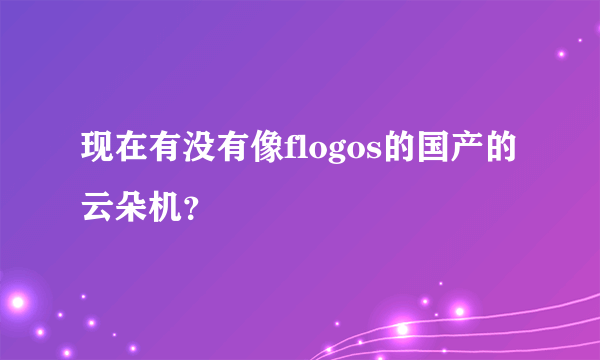 现在有没有像flogos的国产的云朵机？