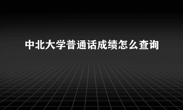 中北大学普通话成绩怎么查询