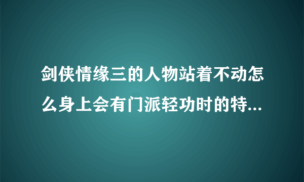 剑侠情缘三的人物站着不动怎么身上会有门派轻功时的特效？？？