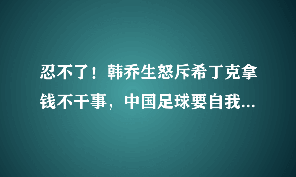 忍不了！韩乔生怒斥希丁克拿钱不干事，中国足球要自我反思。你支持韩乔生吗？你怎么看？