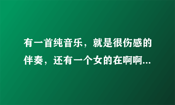 有一首纯音乐，就是很伤感的伴奏，还有一个女的在啊啊啊的唱，很平缓的，不是天空之城，也不是再见警察？