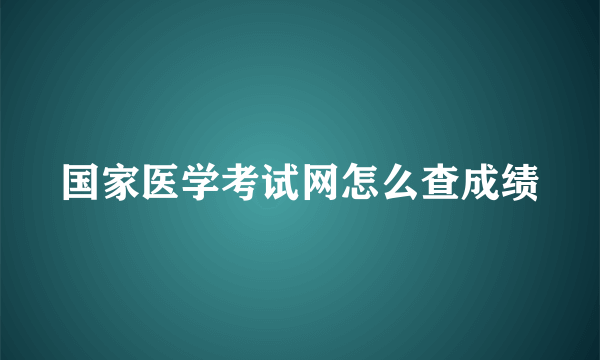 国家医学考试网怎么查成绩