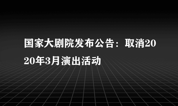 国家大剧院发布公告：取消2020年3月演出活动