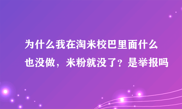 为什么我在淘米校巴里面什么也没做，米粉就没了？是举报吗