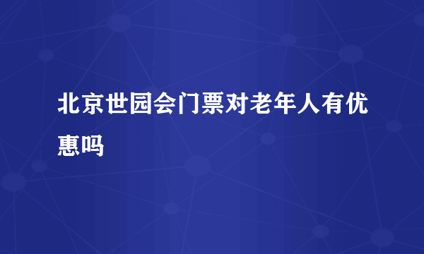 北京世园会门票对老年人有优惠吗