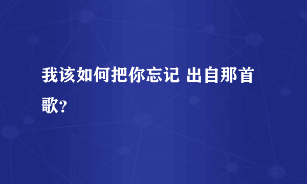 我该如何把你忘记 出自那首歌？