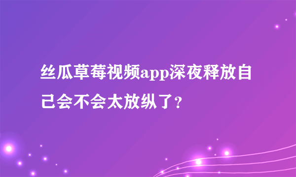 丝瓜草莓视频app深夜释放自己会不会太放纵了？