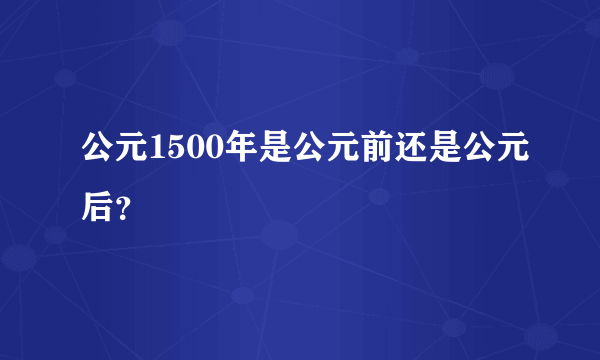 公元1500年是公元前还是公元后？