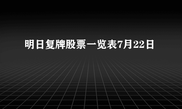 明日复牌股票一览表7月22日