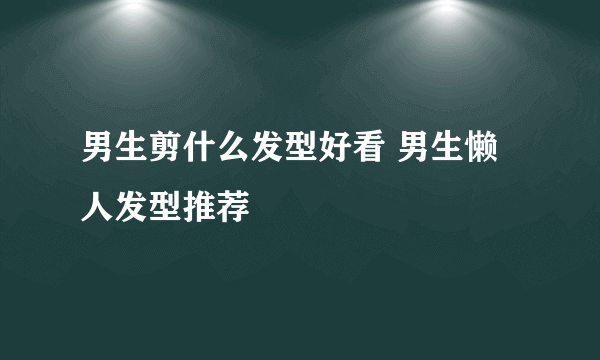 男生剪什么发型好看 男生懒人发型推荐