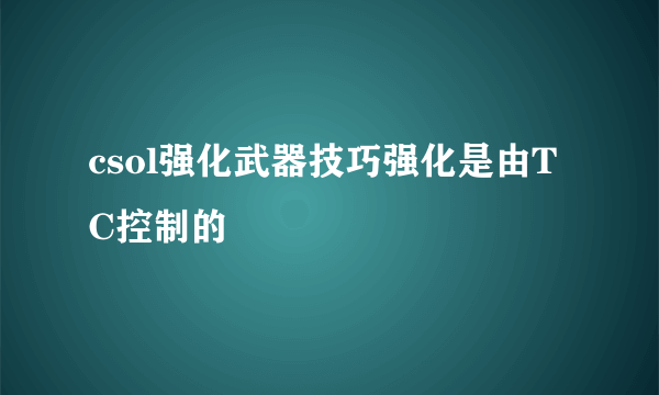 csol强化武器技巧强化是由TC控制的