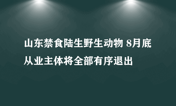 山东禁食陆生野生动物 8月底从业主体将全部有序退出