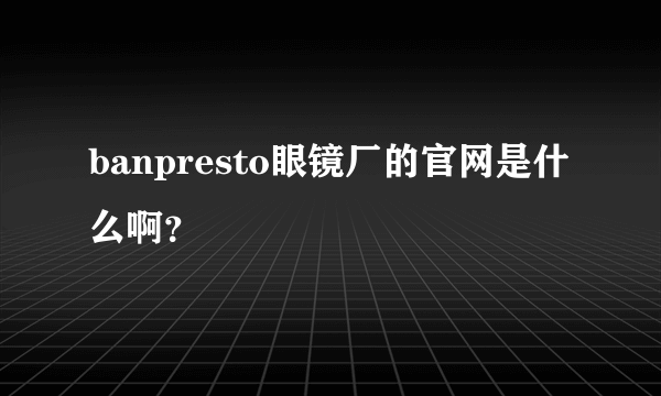 banpresto眼镜厂的官网是什么啊？