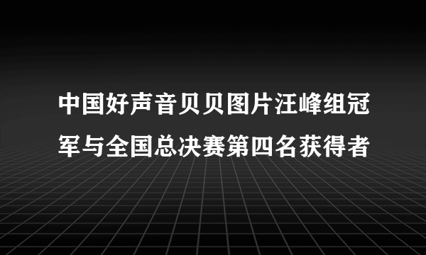 中国好声音贝贝图片汪峰组冠军与全国总决赛第四名获得者