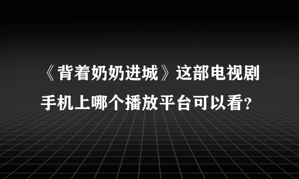 《背着奶奶进城》这部电视剧手机上哪个播放平台可以看？