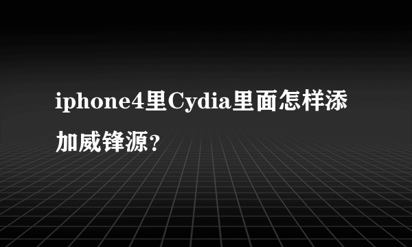 iphone4里Cydia里面怎样添加威锋源？