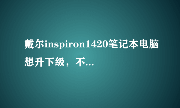 戴尔inspiron1420笔记本电脑想升下级，不知道该换一下什么，麻烦推荐一下。以下是现在的配置？