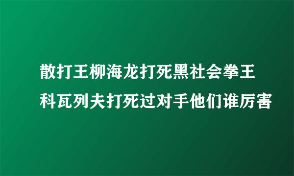 散打王柳海龙打死黑社会拳王科瓦列夫打死过对手他们谁厉害