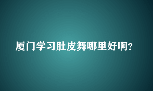 厦门学习肚皮舞哪里好啊？