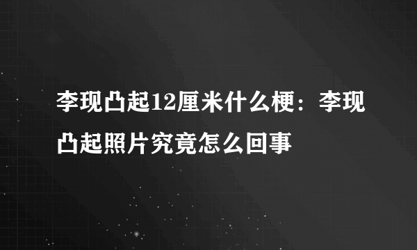 李现凸起12厘米什么梗：李现凸起照片究竟怎么回事