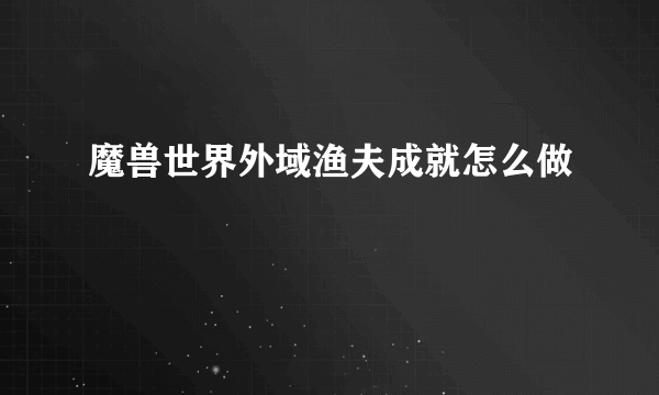 魔兽世界外域渔夫成就怎么做