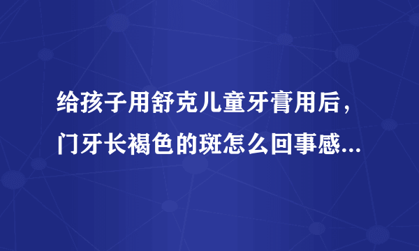 给孩子用舒克儿童牙膏用后，门牙长褐色的斑怎么回事感...