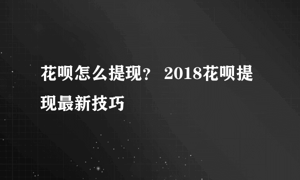 花呗怎么提现？ 2018花呗提现最新技巧