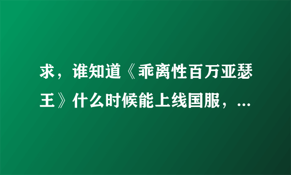 求，谁知道《乖离性百万亚瑟王》什么时候能上线国服，顺便问下会是哪个公司代理的呐，期待是腾讯啊，呵呵