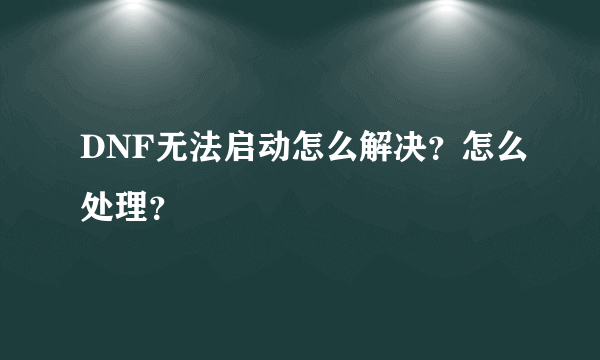 DNF无法启动怎么解决？怎么处理？